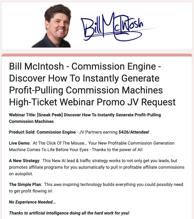 Bill McIntosh - Commission Engine - Discover How To Instantly Generate Profit-Pulling Commission Machines Affiliate Program JV Request Page Evergreen Affiliate Program Announced: Wednesday, December 11th 2024 Don't Miss Out on Your Share of High-Ticket Affiliate Commission!