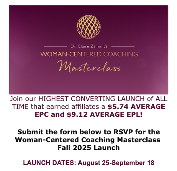 Dr Claire Zammit - Woman-Centered Coaching Masterclass 2025 Launch Affiliate Program Registration Page Launch Day: Monday, August 25th 2025 - Thursday, September 18th 2025 Join Our HIGHEST CONVERTING LAUNCH of ALL TIME That Earned Affiliates a $5.74 AVERAGE EPC and $9.12 AVERAGE EPL!